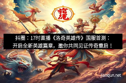 抖圈：17时直播《洛奇英雄传》国服首测：开启全新英雄篇章，邀你共同见证传奇重启！