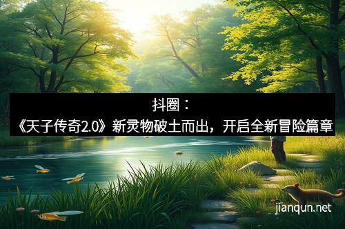抖圈：《天子传奇2.0》新灵物破土而出，开启全新冒险篇章