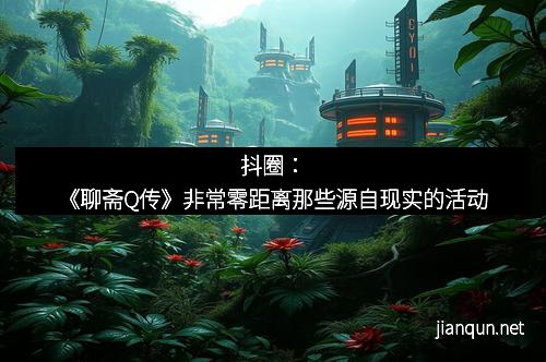 抖圈：《聊斋Q传》非常零距离那些源自现实的活动
