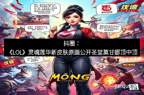 抖圈：《LOL》灵魂莲华新皮肤原画公开圣堂莫甘娜顶中顶