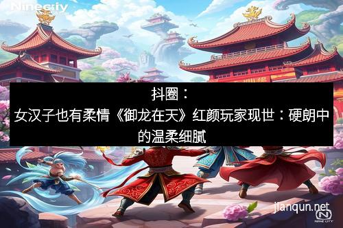 抖圈：女汉子也有柔情《御龙在天》红颜玩家现世：硬朗中的温柔细腻