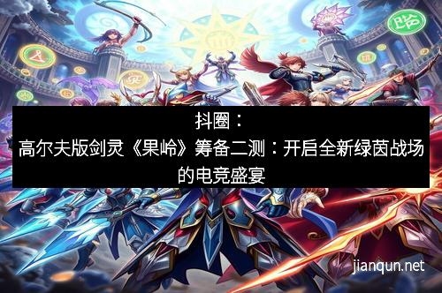 抖圈：高尔夫版剑灵《果岭》筹备二测：开启全新绿茵战场的电竞盛宴